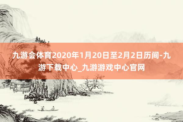 九游會體育2020年1月20日至2月2日歷間-九游下載中心_九游游戲中心官網