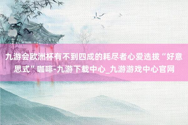 九游會(huì)歐洲杯有不到四成的耗盡者心愛(ài)選拔“好意思式”咖啡-九游下載中心_九游游戲中心官網(wǎng)