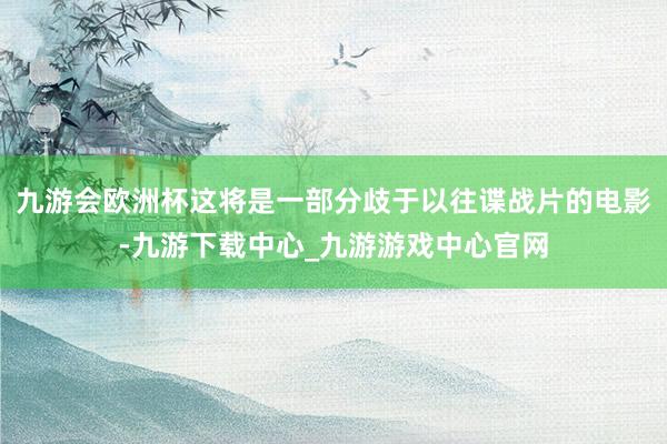 九游會歐洲杯這將是一部分歧于以往諜戰片的電影-九游下載中心_九游游戲中心官網