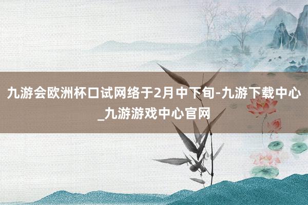 九游會歐洲杯口試網絡于2月中下旬-九游下載中心_九游游戲中心官網