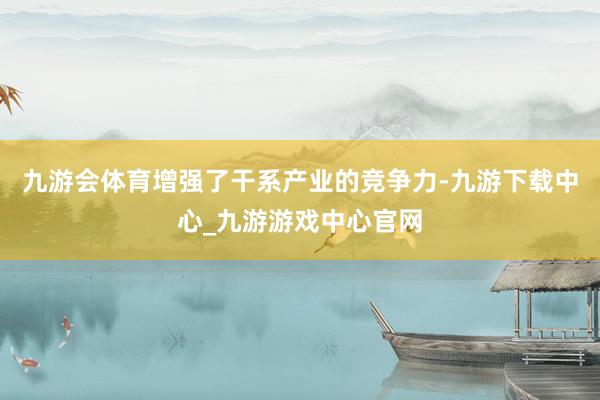 九游會體育增強了干系產業的競爭力-九游下載中心_九游游戲中心官網