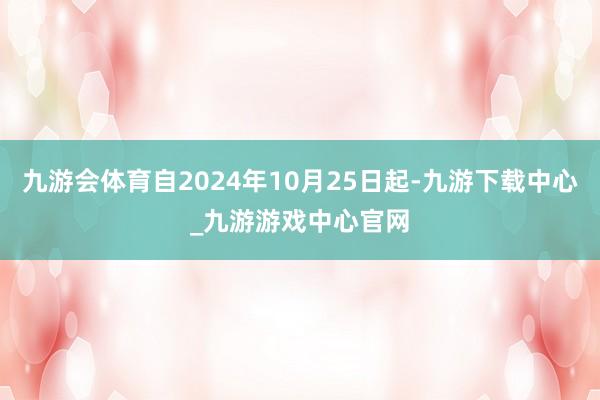 九游會體育自2024年10月25日起-九游下載中心_九游游戲中心官網(wǎng)