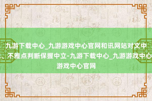 九游下載中心_九游游戲中心官網和訊網站對文中敷陳、不雅點判斷保握中立-九游下載中心_九游游戲中心官網
