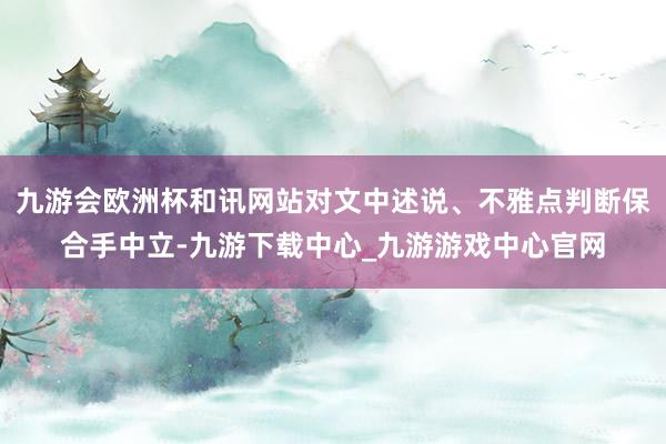 九游會歐洲杯和訊網站對文中述說、不雅點判斷保合手中立-九游下載中心_九游游戲中心官網