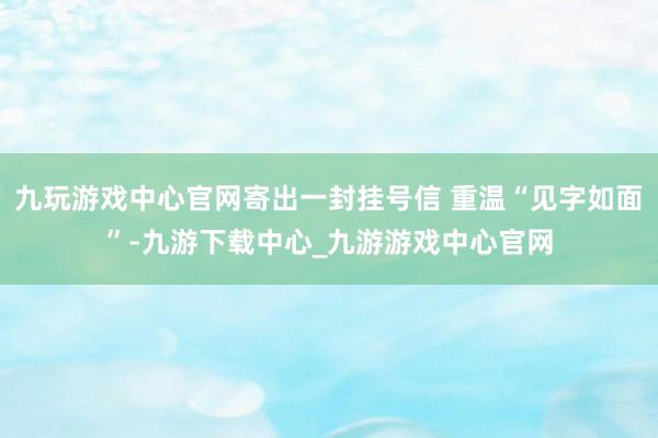 九玩游戲中心官網寄出一封掛號信 重溫“見字如面”-九游下載中心_九游游戲中心官網