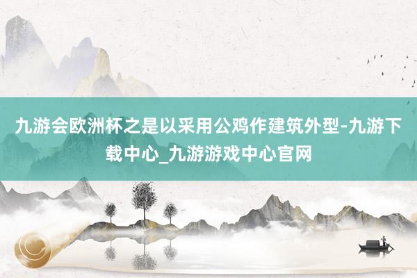 九游會歐洲杯之是以采用公雞作建筑外型-九游下載中心_九游游戲中心官網(wǎng)