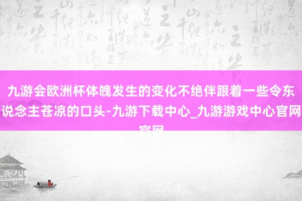 九游會(huì)歐洲杯體魄發(fā)生的變化不絕伴跟著一些令東說念主蒼涼的口頭-九游下載中心_九游游戲中心官網(wǎng)