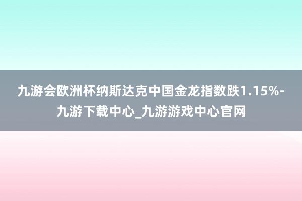 九游會(huì)歐洲杯納斯達(dá)克中國(guó)金龍指數(shù)跌1.15%-九游下載中心_九游游戲中心官網(wǎng)