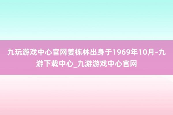 九玩游戲中心官網姜棟林出身于1969年10月-九游下載中心_九游游戲中心官網