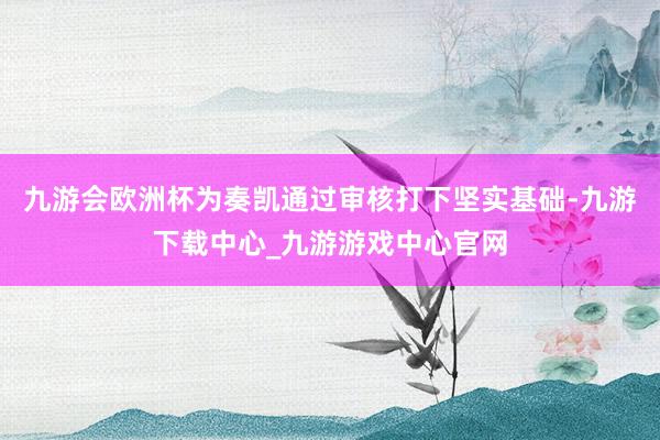 九游會歐洲杯為奏凱通過審核打下堅實基礎-九游下載中心_九游游戲中心官網