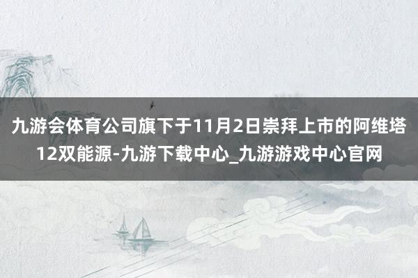 九游會體育公司旗下于11月2日崇拜上市的阿維塔12雙能源-九游下載中心_九游游戲中心官網