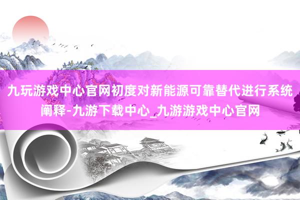 九玩游戲中心官網初度對新能源可靠替代進行系統闡釋-九游下載中心_九游游戲中心官網
