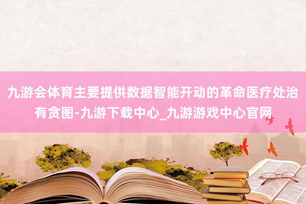 九游會體育主要提供數(shù)據(jù)智能開動的革命醫(yī)療處治有貪圖-九游下載中心_九游游戲中心官網(wǎng)