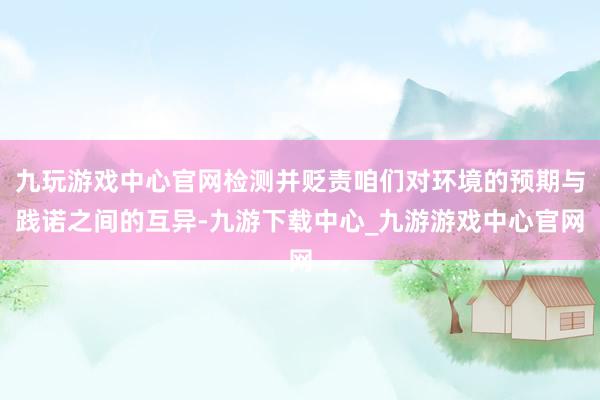 九玩游戲中心官網檢測并貶責咱們對環境的預期與踐諾之間的互異-九游下載中心_九游游戲中心官網