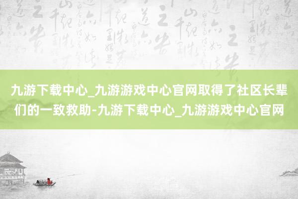 九游下載中心_九游游戲中心官網(wǎng)取得了社區(qū)長輩們的一致救助-九游下載中心_九游游戲中心官網(wǎng)
