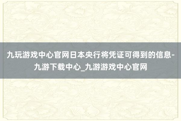 九玩游戲中心官網日本央行將憑證可得到的信息-九游下載中心_九游游戲中心官網