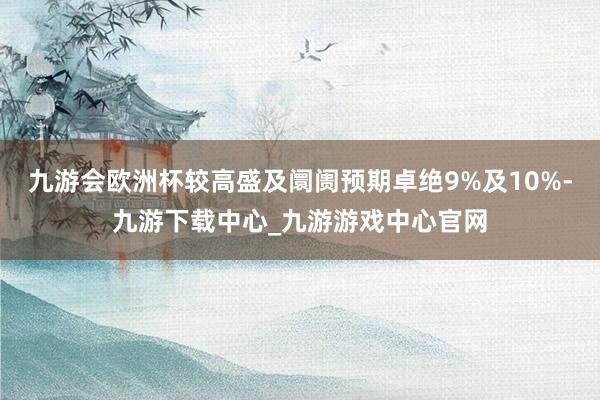 九游會歐洲杯較高盛及阛阓預期卓絕9%及10%-九游下載中心_九游游戲中心官網