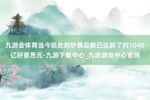 九游會體育當今懲處的鈔票總數已達到了約1040億好意思元-九游下載中心_九游游戲中心官網