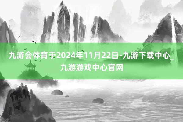 九游會體育于2024年11月22日-九游下載中心_九游游戲中心官網