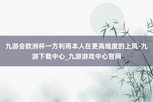 九游會歐洲杯一方利用本人在更高維度的上風-九游下載中心_九游游戲中心官網