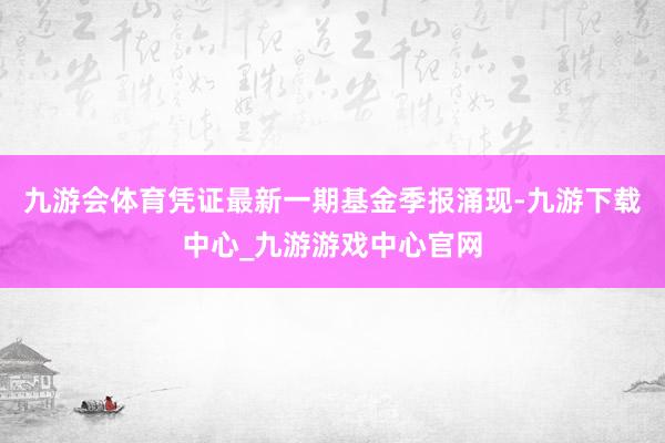 九游會體育憑證最新一期基金季報涌現-九游下載中心_九游游戲中心官網