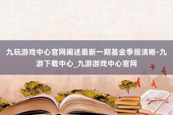 九玩游戲中心官網闡述最新一期基金季報清晰-九游下載中心_九游游戲中心官網