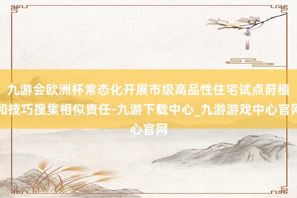 九游會歐洲杯常態(tài)化開展市級高品性住宅試點蒔植和技巧搜集相似責(zé)任-九游下載中心_九游游戲中心官網(wǎng)
