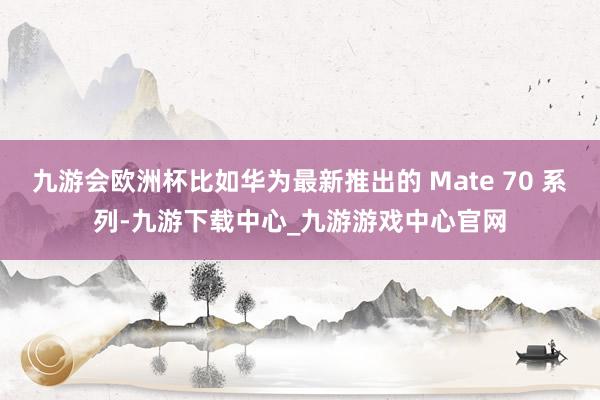 九游會(huì)歐洲杯比如華為最新推出的 Mate 70 系列-九游下載中心_九游游戲中心官網(wǎng)