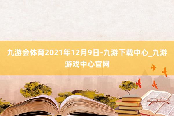 九游會體育2021年12月9日-九游下載中心_九游游戲中心官網