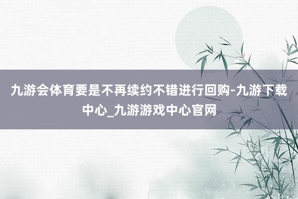 九游會(huì)體育要是不再續(xù)約不錯(cuò)進(jìn)行回購-九游下載中心_九游游戲中心官網(wǎng)