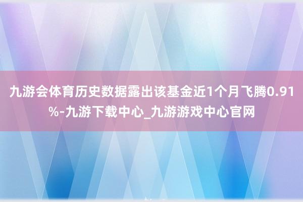 九游會(huì)體育歷史數(shù)據(jù)露出該基金近1個(gè)月飛騰0.91%-九游下載中心_九游游戲中心官網(wǎng)