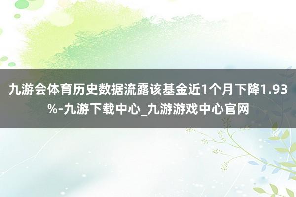 九游會體育歷史數據流露該基金近1個月下降1.93%-九游下載中心_九游游戲中心官網