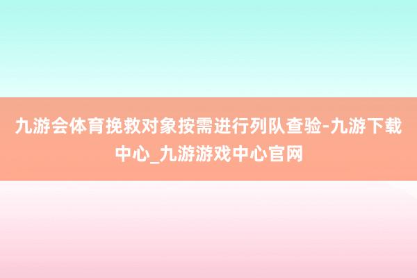 九游會體育挽救對象按需進行列隊查驗-九游下載中心_九游游戲中心官網