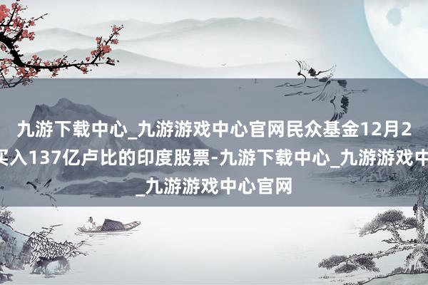 九游下載中心_九游游戲中心官網(wǎng)民眾基金12月20日凈買入137億盧比的印度股票-九游下載中心_九游游戲中心官網(wǎng)