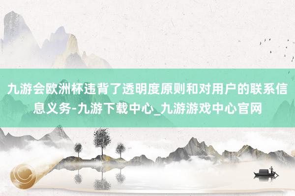 九游會歐洲杯違背了透明度原則和對用戶的聯系信息義務-九游下載中心_九游游戲中心官網