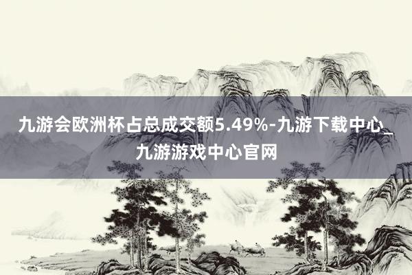九游會歐洲杯占總成交額5.49%-九游下載中心_九游游戲中心官網