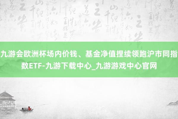 九游會歐洲杯場內價錢、基金凈值捏續領跑滬市同指數ETF-九游下載中心_九游游戲中心官網