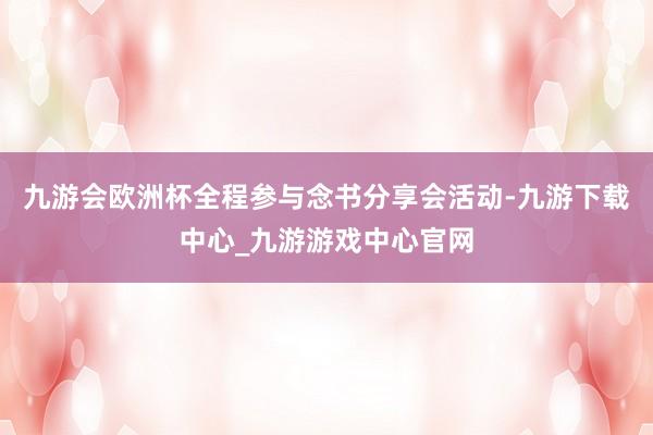 九游會歐洲杯全程參與念書分享會活動-九游下載中心_九游游戲中心官網