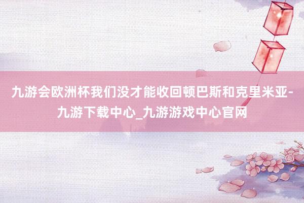 九游會歐洲杯我們沒才能收回頓巴斯和克里米亞-九游下載中心_九游游戲中心官網