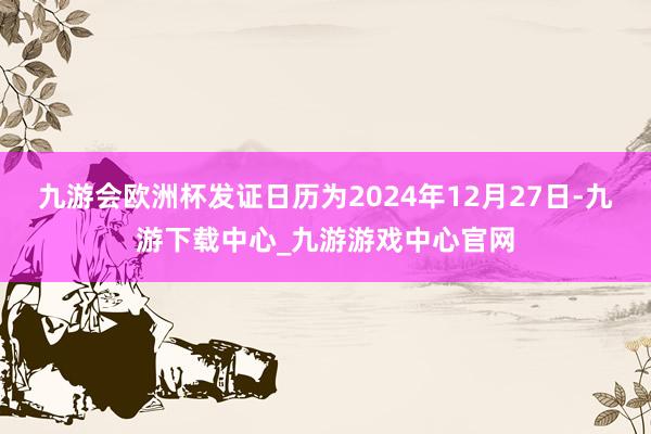 九游會歐洲杯發證日歷為2024年12月27日-九游下載中心_九游游戲中心官網
