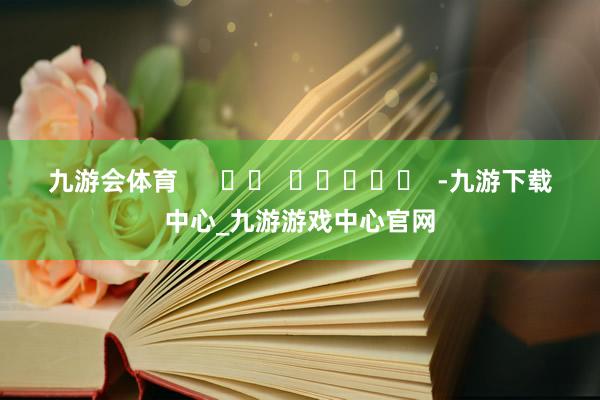 九游會體育      		  					  -九游下載中心_九游游戲中心官網