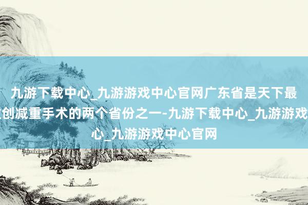 九游下載中心_九游游戲中心官網(wǎng)廣東省是天下最早開(kāi)展微創(chuàng)減重手術(shù)的兩個(gè)省份之一-九游下載中心_九游游戲中心官網(wǎng)