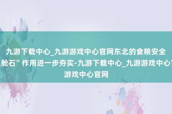 九游下載中心_九游游戲中心官網東北的食糧安全“壓艙石”作用進一步夯實-九游下載中心_九游游戲中心官網