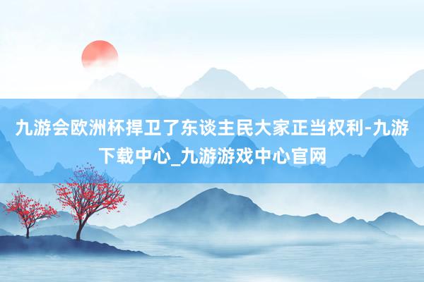 九游會歐洲杯捍衛了東談主民大家正當權利-九游下載中心_九游游戲中心官網