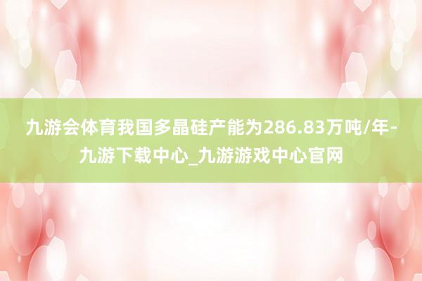 九游會體育我國多晶硅產能為286.83萬噸/年-九游下載中心_九游游戲中心官網