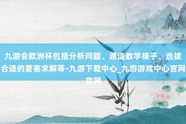 九游會歐洲杯包括分析問題、建造數學模子、選拔合適的要害求解等-九游下載中心_九游游戲中心官網