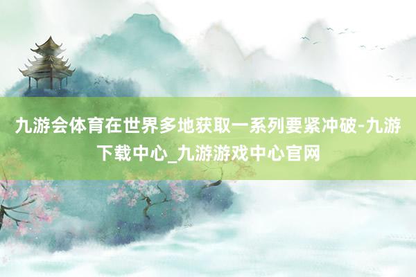 九游會體育在世界多地獲取一系列要緊沖破-九游下載中心_九游游戲中心官網