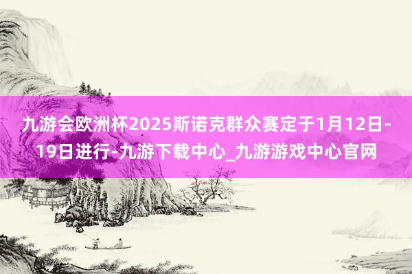 九游會歐洲杯2025斯諾克群眾賽定于1月12日-19日進行-九游下載中心_九游游戲中心官網