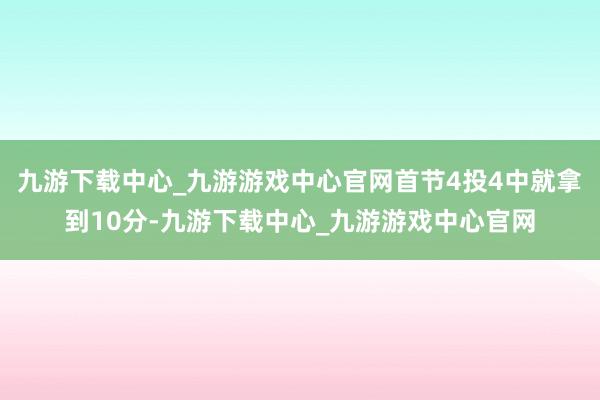 九游下載中心_九游游戲中心官網(wǎng)首節(jié)4投4中就拿到10分-九游下載中心_九游游戲中心官網(wǎng)