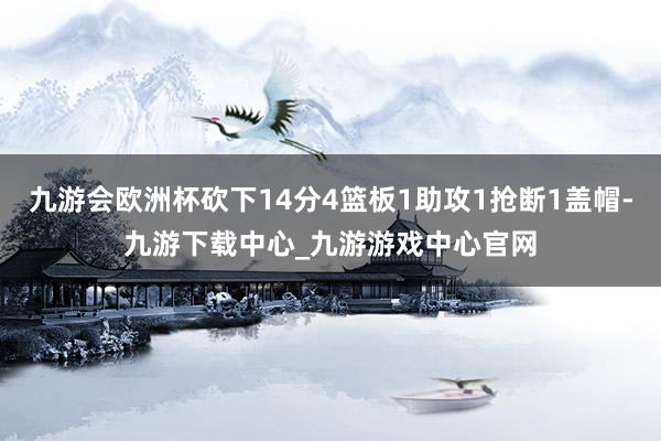 九游會歐洲杯砍下14分4籃板1助攻1搶斷1蓋帽-九游下載中心_九游游戲中心官網